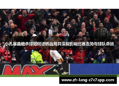 小孔塞桑绝杀球如何逆转战局并深刻影响比赛走势与球队命运 小孔塞桑绝杀球如何逆转战局并深刻影响比赛走势与球队命运