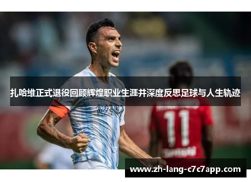 扎哈维正式退役回顾辉煌职业生涯并深度反思足球与人生轨迹 扎哈维正式退役回顾辉煌职业生涯并深度反思足球与人生轨迹