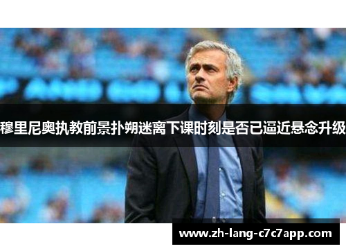 穆里尼奥执教前景扑朔迷离下课时刻是否已逼近悬念升级 穆里尼奥执教前景扑朔迷离下课时刻是否已逼近悬念升级