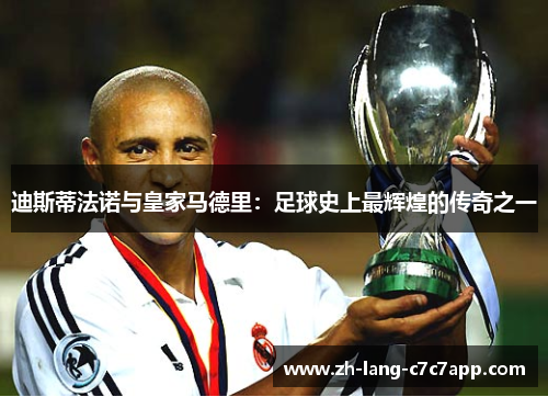 迪斯蒂法诺与皇家马德里:足球史上最辉煌的传奇之一 迪斯蒂法诺与皇家马德里:足球史上最辉煌的传奇之一