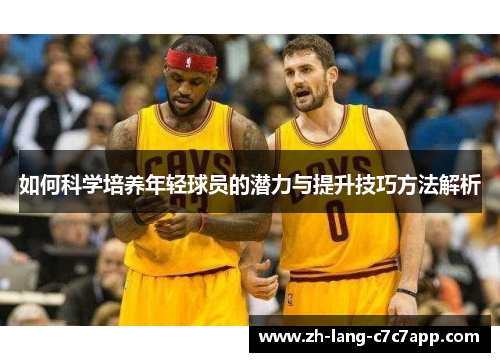 如何科学培养年轻球员的潜力与提升技巧方法解析 如何科学培养年轻球员的潜力与提升技巧方法解析