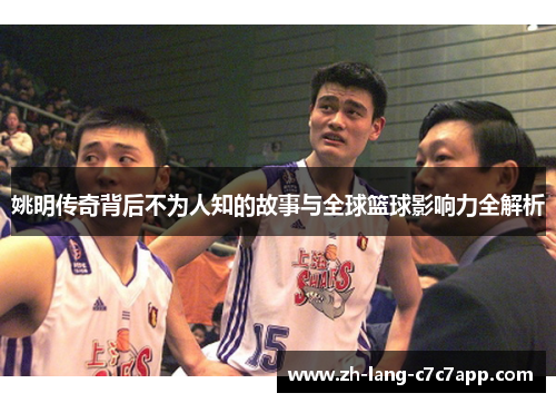 姚明传奇背后不为人知的故事与全球篮球影响力全解析 姚明传奇背后不为人知的故事与全球篮球影响力全解析
