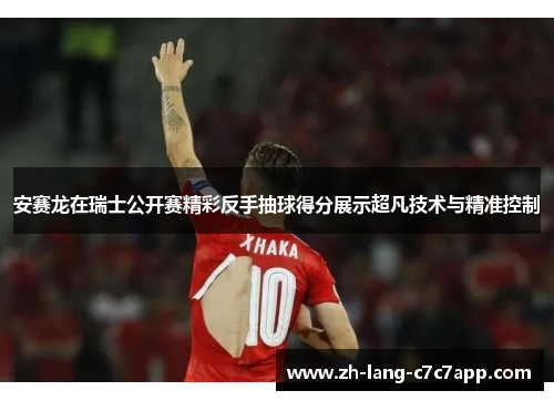 安赛龙在瑞士公开赛精彩反手抽球得分展示超凡技术与精准控制 安赛龙在瑞士公开赛精彩反手抽球得分展示超凡技术与精准控制