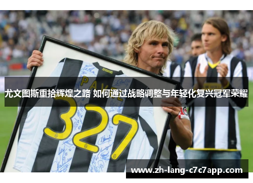 尤文图斯重拾辉煌之路 如何通过战略调整与年轻化复兴冠军荣耀