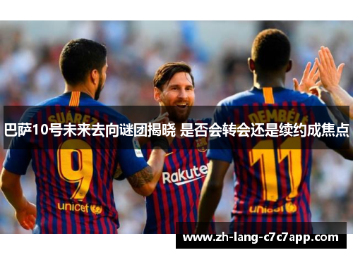 巴萨10号未来去向谜团揭晓 是否会转会还是续约成焦点 巴萨10号未来去向谜团揭晓 是否会转会还是续约成焦点