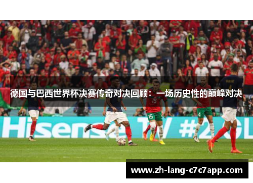 德国与巴西世界杯决赛传奇对决回顾：一场历史性的巅峰对决