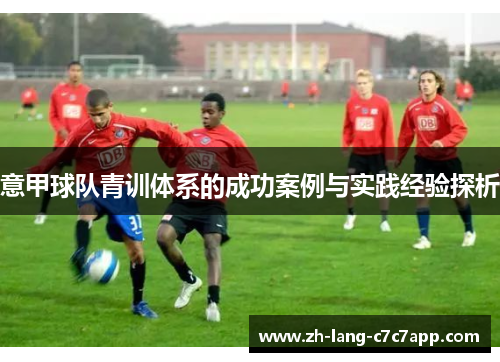 意甲球队青训体系的成功案例与实践经验探析