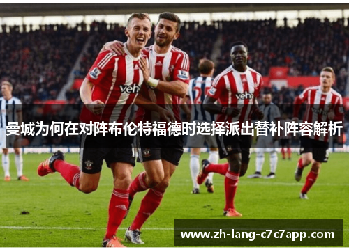 曼城为何在对阵布伦特福德时选择派出替补阵容解析