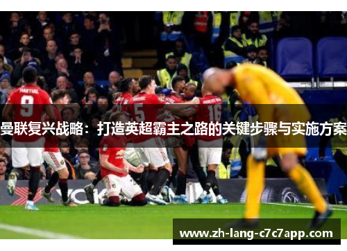 曼联复兴战略：打造英超霸主之路的关键步骤与实施方案