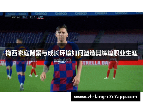 梅西家庭背景与成长环境如何塑造其辉煌职业生涯 梅西家庭背景与成长环境如何塑造其辉煌职业生涯
