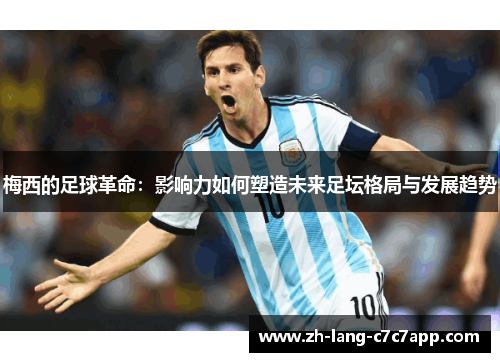 梅西的足球革命:影响力如何塑造未来足坛格局与发展趋势 梅西的足球革命:影响力如何塑造未来足坛格局与发展趋势