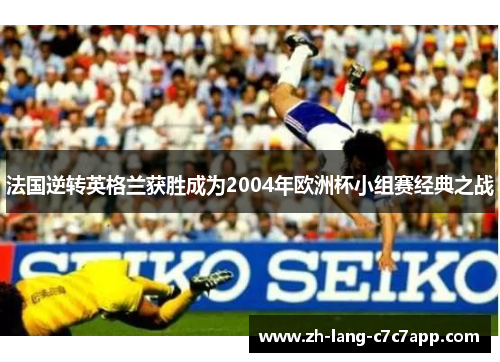 法国逆转英格兰获胜成为2004年欧洲杯小组赛经典之战 法国逆转英格兰获胜成为2004年欧洲杯小组赛经典之战