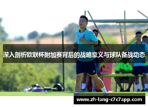 深入剖析欧联杯附加赛背后的战略意义与球队备战动态 深入剖析欧联杯附加赛背后的战略意义与球队备战动态