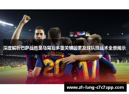 深度解析巴萨战胜皇马背后多重关键因素及球队技战术全景揭示