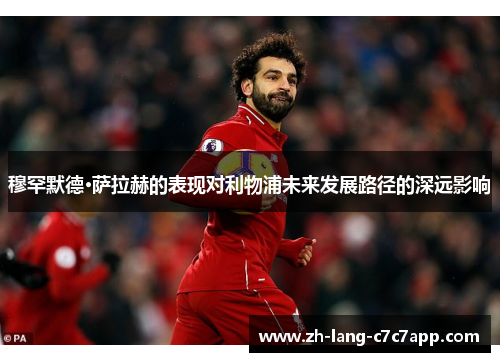 穆罕默德·萨拉赫的表现对利物浦未来发展路径的深远影响