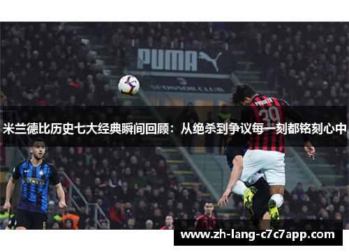 米兰德比历史七大经典瞬间回顾：从绝杀到争议每一刻都铭刻心中