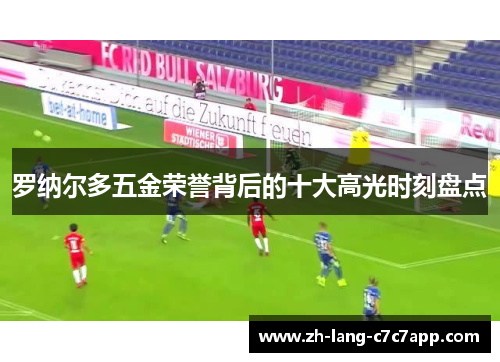 罗纳尔多五金荣誉背后的十大高光时刻盘点 罗纳尔多五金荣誉背后的十大高光时刻盘点