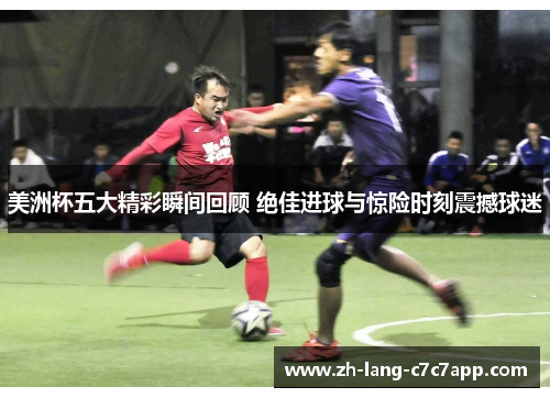 美洲杯五大精彩瞬间回顾 绝佳进球与惊险时刻震撼球迷 美洲杯五大精彩瞬间回顾 绝佳进球与惊险时刻震撼球迷