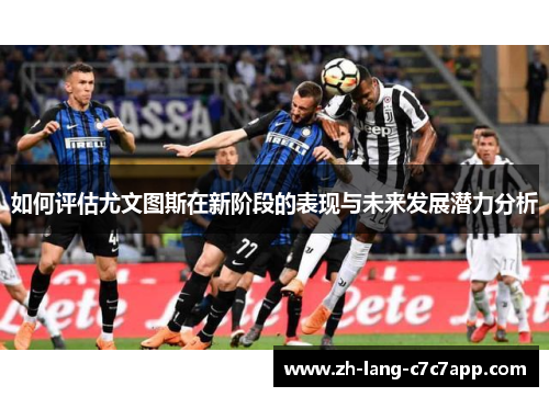 如何评估尤文图斯在新阶段的表现与未来发展潜力分析