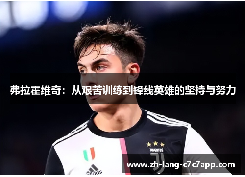 弗拉霍维奇:从艰苦训练到锋线英雄的坚持与努力 弗拉霍维奇:从艰苦训练到锋线英雄的坚持与努力