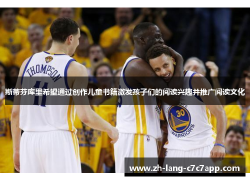 斯蒂芬库里希望通过创作儿童书籍激发孩子们的阅读兴趣并推广阅读文化 斯蒂芬库里希望通过创作儿童书籍激发孩子们的阅读兴趣并推广阅读文化