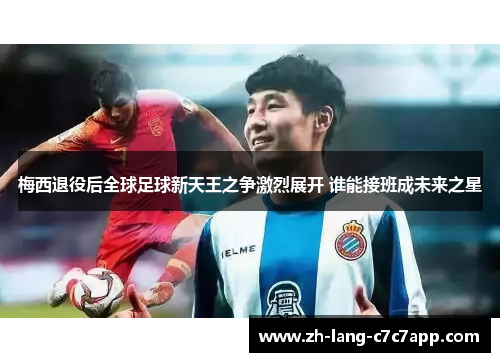 梅西退役后全球足球新天王之争激烈展开 谁能接班成未来之星