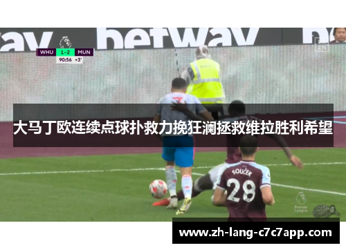 大马丁欧连续点球扑救力挽狂澜拯救维拉胜利希望 大马丁欧连续点球扑救力挽狂澜拯救维拉胜利希望