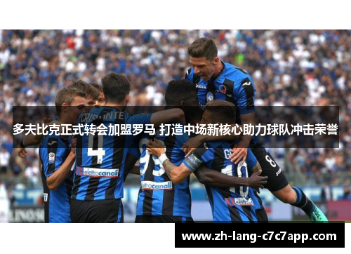 多夫比克正式转会加盟罗马 打造中场新核心助力球队冲击荣誉