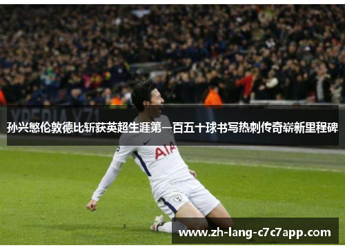 孙兴慜伦敦德比斩获英超生涯第一百五十球书写热刺传奇崭新里程碑 孙兴慜伦敦德比斩获英超生涯第一百五十球书写热刺传奇崭新里程碑