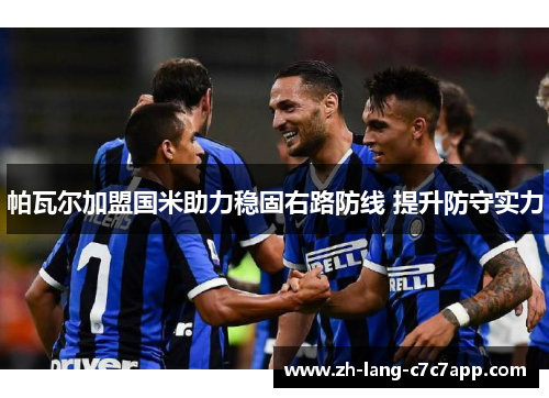 帕瓦尔加盟国米助力稳固右路防线 提升防守实力 帕瓦尔加盟国米助力稳固右路防线 提升防守实力