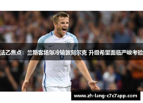 法乙焦点：兰斯客场爆冷输敦刻尔克 升级希望面临严峻考验