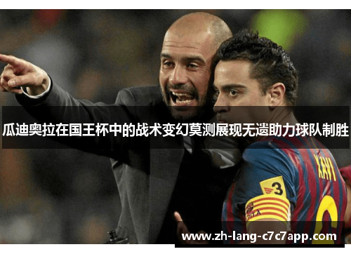 瓜迪奥拉在国王杯中的战术变幻莫测展现无遗助力球队制胜