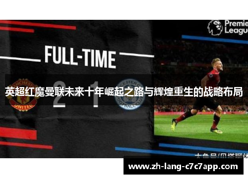 英超红魔曼联未来十年崛起之路与辉煌重生的战略布局 英超红魔曼联未来十年崛起之路与辉煌重生的战略布局