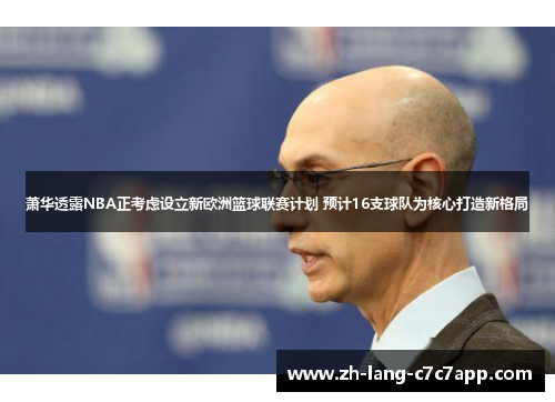 萧华透露NBA正考虑设立新欧洲篮球联赛计划 预计16支球队为核心打造新格局 萧华透露NBA正考虑设立新欧洲篮球联赛计划 预计16支球队为核心打造新格局
