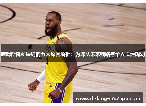 詹姆斯降薪续约的五大原因解析:为球队未来铺路与个人长远规划 詹姆斯降薪续约的五大原因解析:为球队未来铺路与个人长远规划