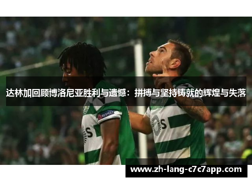 达林加回顾博洛尼亚胜利与遗憾:拼搏与坚持铸就的辉煌与失落 达林加回顾博洛尼亚胜利与遗憾:拼搏与坚持铸就的辉煌与失落