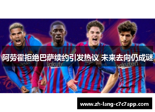 阿劳霍拒绝巴萨续约引发热议 未来去向仍成谜 阿劳霍拒绝巴萨续约引发热议 未来去向仍成谜