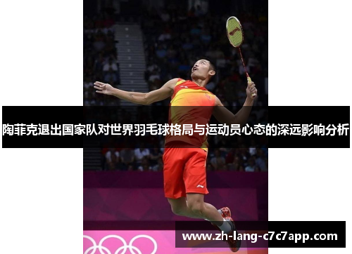 陶菲克退出国家队对世界羽毛球格局与运动员心态的深远影响分析 陶菲克退出国家队对世界羽毛球格局与运动员心态的深远影响分析